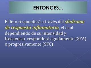 ENTONCES...
El feto responderá a través del síndrome
de respuesta inflamatoria, el cual
dependiendo de su intensidad yintensidad y
frecuenciafrecuencia responderá agudamente (SFA)
o progresivamente (SFC)
 