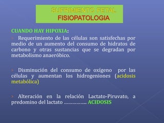 CUANDO HAY HIPOXIA:
› Requerimiento de las células son satisfechas por
medio de un aumento del consumo de hidratos de
carbono y otras sustancias que se degradan por
metabolismo anaeróbico.
› Disminución del consumo de oxígeno por las
células y aumentan los hidrogeniones (acidosis
metabólica)
› Alteración en la relación Lactato-Piruvato, a
predomino del lactato …………….. ACIDOSIS
 