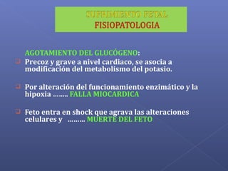 AGOTAMIENTO DEL GLUCÓGENO:
 Precoz y grave a nivel cardiaco, se asocia a
modificación del metabolismo del potasio.
 Por alteración del funcionamiento enzimático y la
hipoxia …….. FALLA MIOCARDICA
 Feto entra en shock que agrava las alteraciones
celulares y ……… MUERTE DEL FETO
 