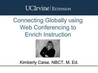 Connecting Globally using
Web Conferencing to
Enrich Instruction
Kimberly Caise, NBCT, M. Ed.
 