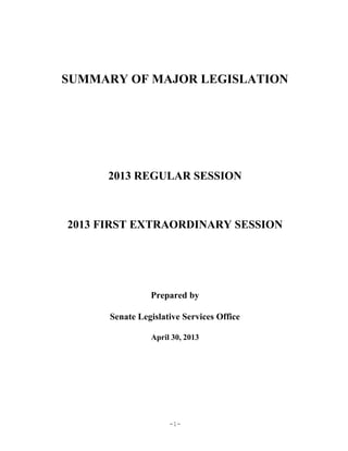 -1-
SUMMARY OF MAJOR LEGISLATION
2013 REGULAR SESSION
2013 FIRST EXTRAORDINARY SESSION
Prepared by
Senate Legislative Services Office
April 30, 2013
 