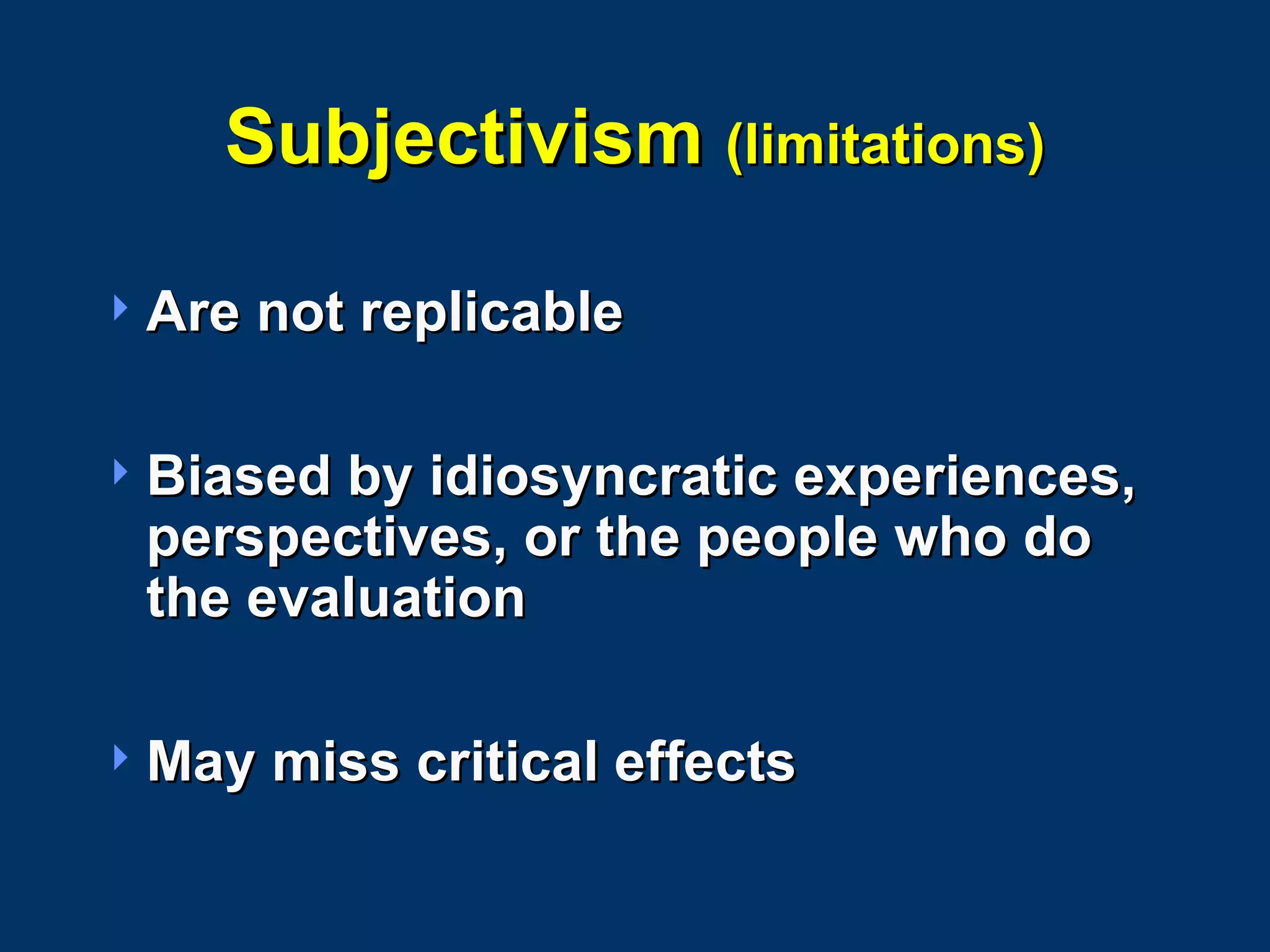 Subjectivism  (limitations) Are not replicable Biased by idiosyncratic experiences, perspectives, or the people who do the evaluation May miss critical effects 