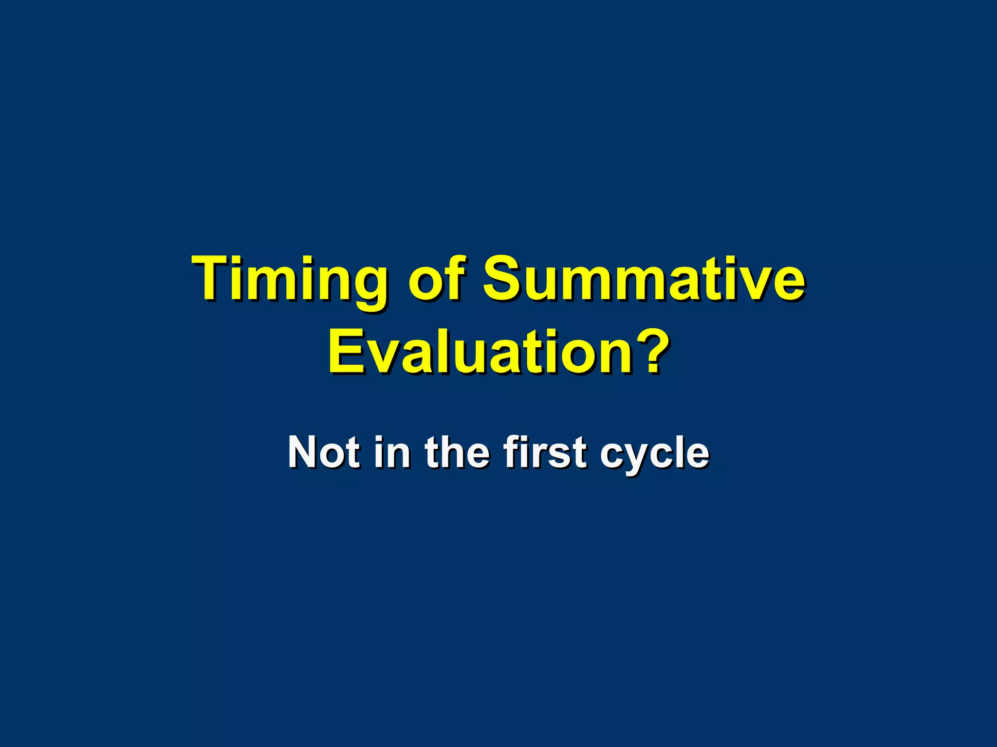 Timing of Summative Evaluation? Not in the first cycle 