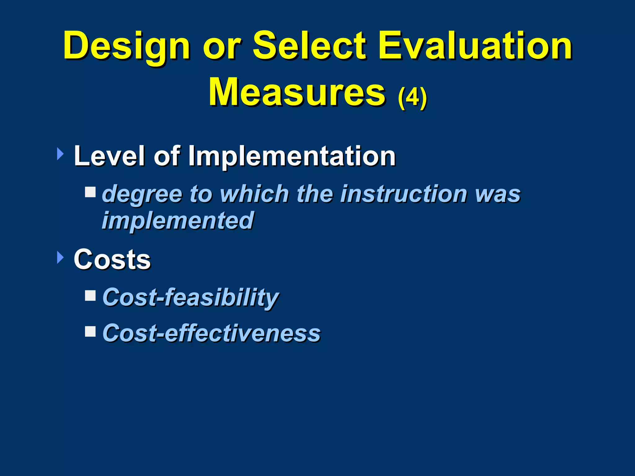 Design or Select Evaluation Measures  (4) Level of Implementation degree to which the instruction was implemented Costs Cost-feasibility Cost-effectiveness 