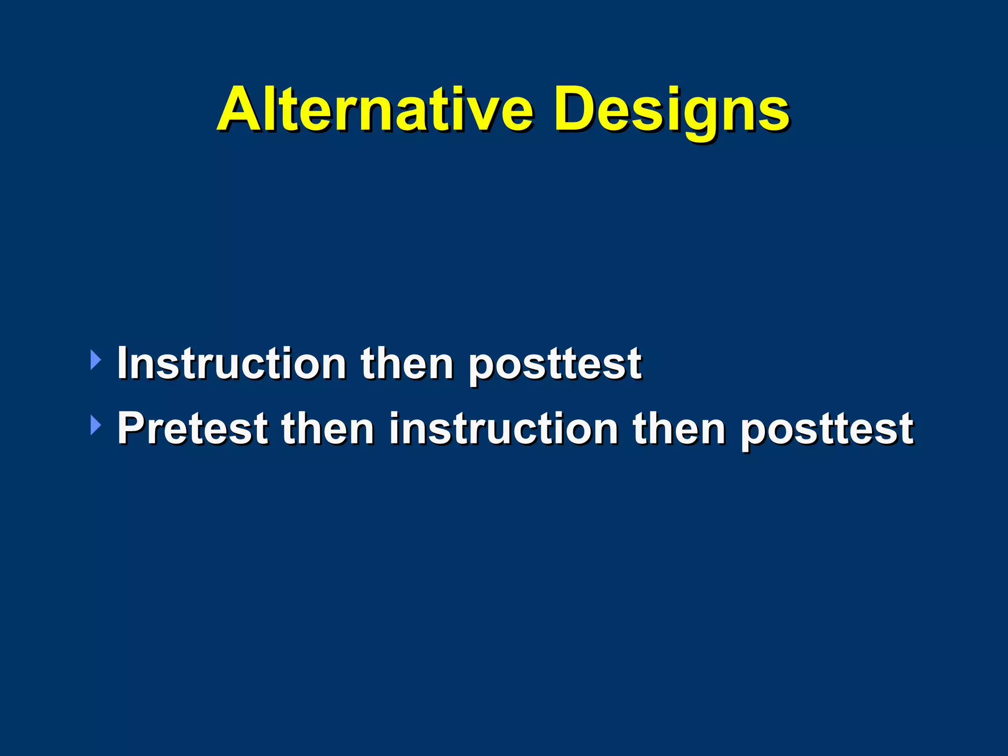 Alternative Designs Instruction then posttest Pretest then instruction then posttest 