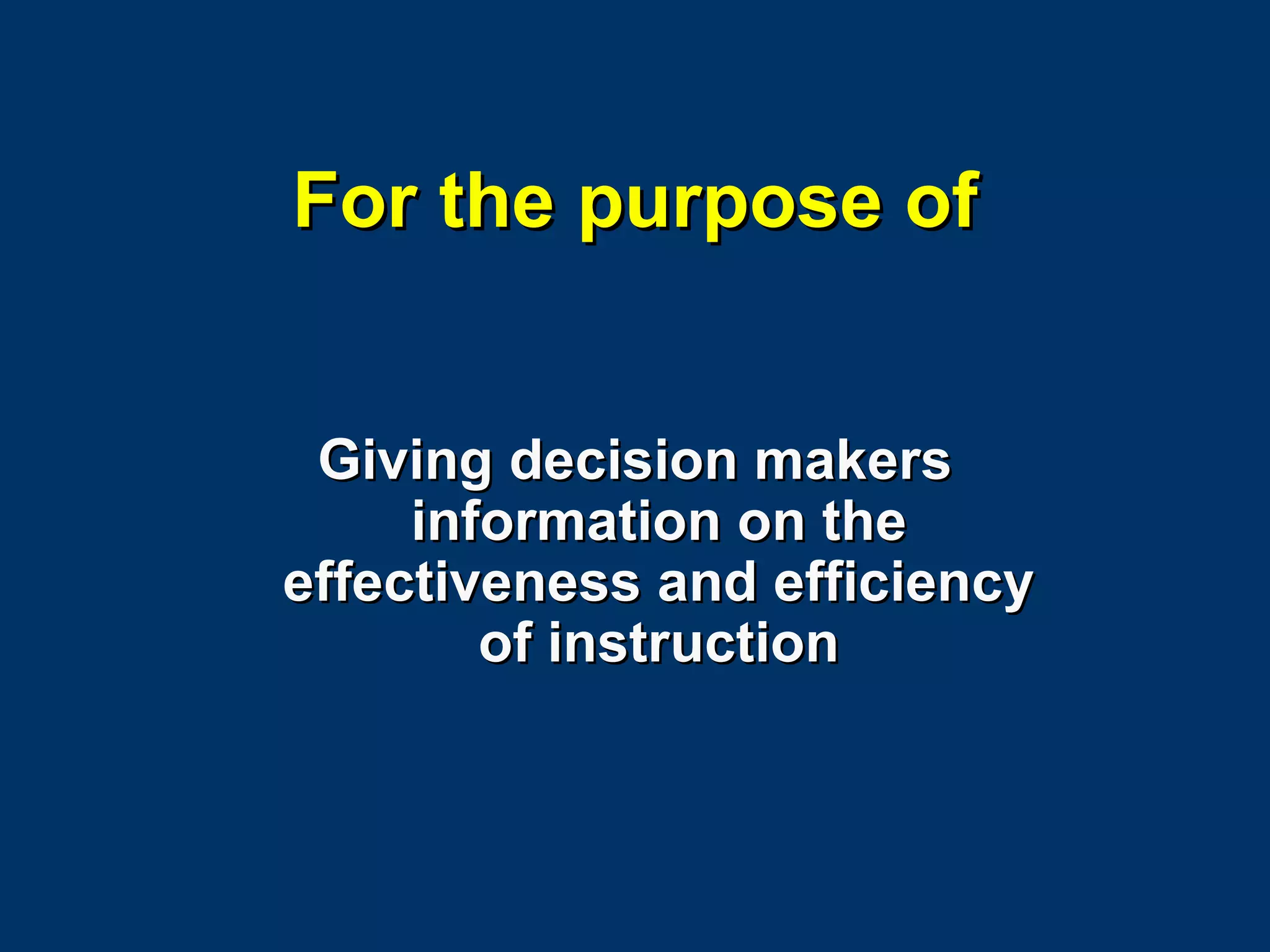 For the purpose of Giving decision makers information on the effectiveness and efficiency of instruction 