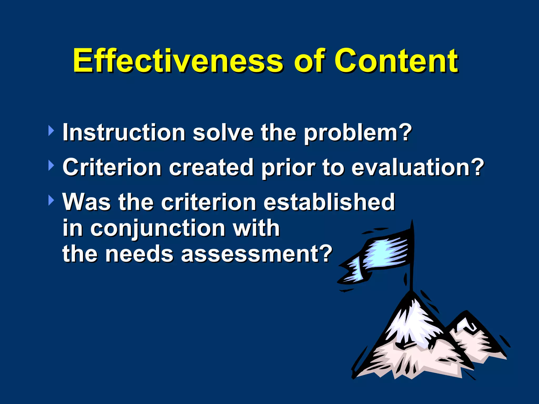 Effectiveness of Content  Instruction solve the problem? Criterion created prior to evaluation? Was the criterion established  in conjunction with the needs assessment? 