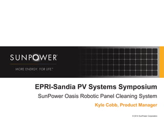 © 2014 SunPower Corporation
EPRI-Sandia PV Systems Symposium
SunPower Oasis Robotic Panel Cleaning System
Kyle Cobb, Product Manager
 