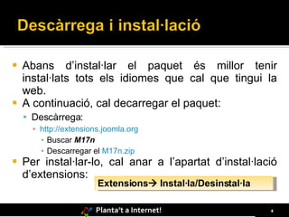 Abans d’instal·lar el paquet és millor tenir instal·lats tots els idiomes que cal que tingui la web. A continuació, cal decarregar el paquet: Descàrrega: http://extensions.joomla.org Buscar  M17n Descarregar el  M17n.zip Per instal·lar-lo, cal anar a l’apartat d’instal·lació d’extensions: Extensions   Instal·la/Desinstal·la 