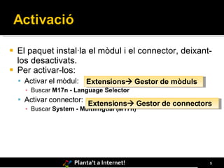 El paquet instal·la el mòdul i el connector, deixant-los desactivats. Per activar-los: Activar el mòdul: Buscar  M17n - Language Selector Activar connector: Buscar  System - Multilingual (M17n) Extensions   Gestor de mòduls Extensions   Gestor de connectors 