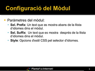 Paràmetres del mòdul: Sel. Prefix : Un text que es mostra abans de la llista d’idiomes dins el mòdul . Sel. Suffix :  Un text que es mostra  després de la llista d’idiomes dins el mòdul. Style : Opcions d’estil CSS pel selector d’idiomes. 