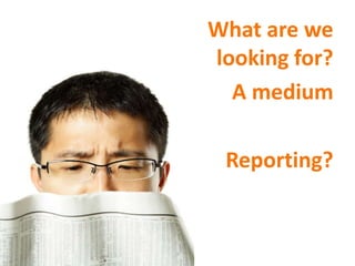 What are we
looking for?
A medium
Reporting?
 