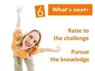 What’s next?
Raise to
the challenge
Pursue
the knowledge
 