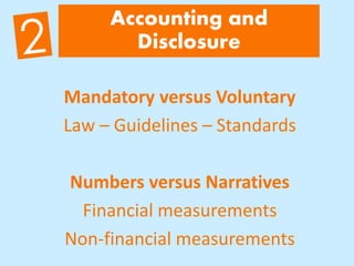 Accounting and
Disclosure
Mandatory versus Voluntary
Law – Guidelines – Standards
Numbers versus Narratives
Financial measurements
Non-financial measurements
 