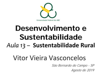 Desenvolvimento e
Sustentabilidade
Aula 13 – Sustentabilidade Rural
Vitor Vieira Vasconcelos
São Bernardo do Campo - SP
Agosto de 2019
 