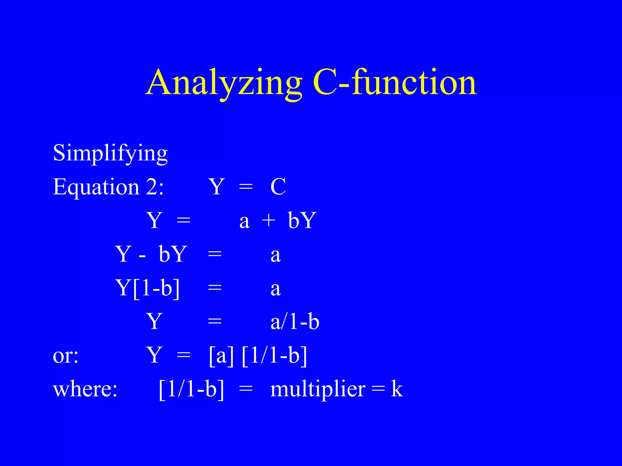 Analyzing C-function
Simplifying
Equation 2: Y = C
Y = a + bY
Y - bY = a
Y[1-b] = a
Y = a/1-b
or: Y = [a] [1/1-b]
where: [1/1-b] = multiplier = k
 