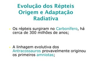 Evolução dos Répteis
Origem e Adaptação
Radiativa
• Os répteis surgiram no Carbonífero, há
cerca de 300 milhões de anos;
• A linhagem evolutiva dos
Antracossauros provavelmente originou
os primeiros amniotas;
 
