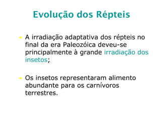 Evolução dos Répteis
• A irradiação adaptativa dos répteis no
final da era Paleozóica deveu-se
principalmente à grande irradiação dos
insetos;
• Os insetos representaram alimento
abundante para os carnívoros
terrestres.
 