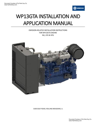 WP13GTA INSTALLATION AND
APPLICATION MANUAL
EMISSION-RELATED INSTALLATION INSTRUCTIONS
FOR WP13GTA ENGINE
NG, LPG & VPG
3100 GOLF ROAD, ROLLING MEADOWS, IL
Document Courtesy of Fly Parts Guy Co.
www.FlyPartsGuy.com
Document Courtesy of Fly Parts Guy Co.
www.FlyPartsGuy.com
 
