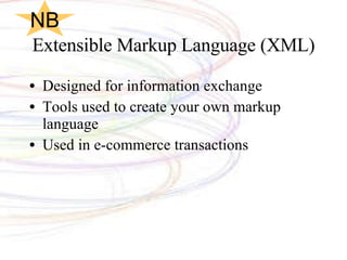 Extensible Markup Language (XML) Designed for information exchange Tools used to create your own markup language Used in e-commerce transactions NB 