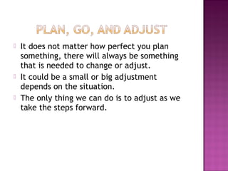  It does not matter how perfect you plan
something, there will always be something
that is needed to change or adjust.
 It could be a small or big adjustment
depends on the situation.
 The only thing we can do is to adjust as we
take the steps forward.
 