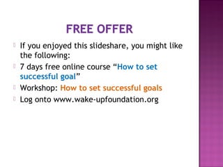  If you enjoyed this slideshare, you might like
the following:
 7 days free online course “How to set
successful goal”
 Workshop: How to set successful goals
 Log onto www.wake-upfoundation.org
 