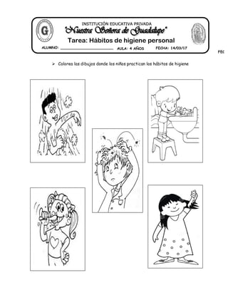 INSTITUCIÓN EDUCATIVA PRIVADA
ALUMNO: ________________________
FECHA
Tarea: Hábitos de higiene personal
AULA: 4 AÑOS
 Colorea las dibujos donde los niños practican los hábitos de higiene
FECHA: 14/03/17
 