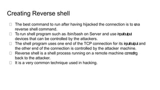 Creating Reverse shell
The best command to run after having hijacked the connection is to r
u
na
reverse shell command.
To...