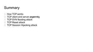 Summary
How TCP works
TCP client and server programming
TCP SYN flooding attack
TCP Reset attack
TCP Session Hijacking att...