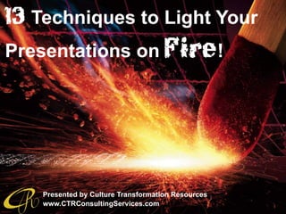 13 Techniques to Light Your
Presentations on Fire!
Presented by Culture Transformation Resources
www.CTRConsultingServices.com
 