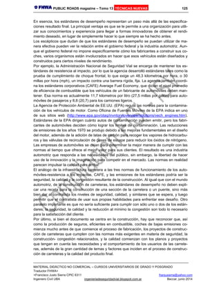 PUBLIC ROADS magazine – Tomo 13 TÉCNICAS NUEVAS 125
MATERIAL DIDÁCTICO NO COMERCIAL – CURSOS UNIVERSITARIOS DE GRADO Y POSGRADO
Traductor FHWA+
+Francisco Justo Sierra CPIC 6311 franjusierra@yahoo.com
Ingeniero Civil UBA ingenieriadeseguridadvial.blogspot.com.ar Beccar, junio 2014
En esencia, los estándares de desempeño representan un paso más allá de las especifica-
ciones resultado final. La principal ventaja es que se le permite a una organización para utili-
zar sus conocimientos y experiencia para llegar a formas innovadoras de obtener el rendi-
miento deseado, en lugar de simplemente hacer lo que siempre se ha hecho antes.
Los escépticos que dudan de que los estándares de desempeño se puedan utilizar de ma-
nera efectiva pueden ver la relación entre el gobierno federal y la industria automotriz. Aun-
que el gobierno federal no impone específicamente cómo los fabricantes a construir sus co-
ches, varios organismos están involucrados en hacer que esos vehículos están diseñados y
construidos para ciertos niveles de rendimiento.
Por ejemplo, la Administración Nacional de Seguridad Vial se encarga de mantener los es-
tándares de resistencia al impacto, por lo que la agencia desarrolló estándares tales como la
prueba de cumplimiento de choque frontal, lo que exige un 48,3 kilometros por hora, o 30
millas por hora (mph), un impacto contra una barrera rígida, fija. La agencia también coordi-
na los estándares corporativos (CAFE) Average Fuel Economy, que dictan el nivel promedio
de eficiencia de combustible que los vehículos de un fabricante de automóviles deben man-
tener. Esa norma es actualmente 11,7 kilometros por litro (27,5 millas por galón) para auto-
móviles de pasajeros y 8,8 (20,7) para los camiones ligeros.
La Agencia de Protección Ambiental de EE.UU. (EPA) regula las normas para la contamina-
ción de los vehículos de motor. Como Oficina de Fuentes Móviles de la EPA indica en uno
de sus sitios web (http://www.epa.gov/otaq/invntory/overview/solutions/vech_engines.htm),
Estándares de la EPA dirigen cuánto autos de contaminación pueden emitir, pero los fabri-
cantes de automóviles deciden cómo lograr los límites de contaminación. Las reducciones
de emisiones de los años 1970 se produjo debido a las mejoras fundamentales en el diseño
del motor, además de la adición de latas de carbón para recoger los vapores de hidrocarbu-
ros y las válvulas de recirculación de gases de escape para reducir los óxidos de nitrógeno.
Las empresas de automóviles se dejan para determinar la mejor manera de cumplir con las
normas al tiempo que ofrece el mejor valor para sus clientes. El resultado es una industria
automotriz que responda a las necesidades del público, sin embargo, la libertad de hacer
uso de la innovación y la imaginación para competir en el mercado. Las normas en realidad
parecen impulsar la calidad para arriba!
El análogo de la infraestructura carretera a las tres normas de funcionamiento de los auto-
móviles-resistencia a los impactos, CAFE, y las emisiones de los estándares podría ser la
seguridad, la calidad y la congestión resultante de la construcción. Al igual que con el mundo
automotriz, de la construcción de carreteras, los estándares de desempeño no deben expli-
car una receta para la construcción de una sección de la carretera o un puente, sino más
bien dar al contratista los niveles de seguridad, calidad, y similares que se espera, y luego
permitir que el contratista de usar sus propias habilidades para enfrentar ese desafío. Otro
paralelo importante es que no sería suficiente para cumplir con sólo uno o dos de los están-
dares; la seguridad, la calidad y la reducción al mínimo la congestión son todo lo necesario
para la satisfacción del cliente.
Por último, si bien el documento se centra en la construcción, hay que reconocer que, así
como la producción de seguros, eficientes en combustible, coches de bajas emisiones co-
mienza mucho antes de que comience el proceso de fabricación, los proyectos de construc-
ción de carreteras que cumplen con las normas más exigentes en materia de seguridad, la
construcción- congestión relacionados, y la calidad comienzan con los planos y proyectos
que tengan en cuenta las necesidades y el comportamiento de los usuarios de las carrete-
ras, además de la gran cantidad de temas y factores que inciden en el proceso de construc-
ción de carreteras y la calidad del producto final.
 