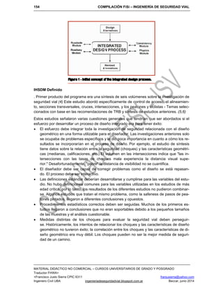 154 COMPILACIÓN FiSi – INGENIERÍA DE SEGURIDAD VIAL
MATERIAL DIDÁCTICO NO COMERCIAL – CURSOS UNIVERSITARIOS DE GRADO Y POSGRADO
Traductor FHWA+
+Francisco Justo Sierra CPIC 6311 franjusierra@yahoo.com
Ingeniero Civil UBA ingenieriadeseguridadvial.blogspot.com.ar Beccar, junio 2014
IHSDM Definido
. Primer producto del programa era una síntesis de seis volúmenes sobre la investigación de
seguridad vial (4) Este estudio abordó específicamente de control de acceso, el alineamien-
to, secciones transversales, cruces, intersecciones, y los peatones y ciclistas - Temas selec-
cionados con base en las recomendaciones de TRB y síntesis de estudios anteriores. (5,6)
Estos estudios señalaron varias cuestiones generales que tendrían que ser abordados si el
esfuerzo por desarrollar un proceso de diseño integrado era para tener éxito:
 El esfuerzo debe integrar toda la investigación de seguridad relacionada con el diseño
geométrico en una forma utilizable para el diseñador. Las investigaciones anteriores solo
se ocupaba de problemas específicos y le dio poca importancia en cuanto a cómo los re-
sultados se incorporarían en el proceso de diseño. Por ejemplo, el estudio de síntesis
tiene datos sobre la relación entre la seguridad (choques) y las características geométri-
cas (medianas, calificaciones, etc.) El volumen en las intersecciones indica que "las in-
tersecciones con las tasas de choques mala experiencia la distancia visual supe-
rior." Desafortunadamente, "pobre" la distancia de visibilidad no se cuantifica.
 El diseñador debe ser capaz de corregir problemas como el diseño se está repasan-
do. El proceso debe ser interactivo.
 Las definiciones estándar deberían desarrollarse y cumplirse para las variables del estu-
dio. No hubo definiciones comunes para las variables utilizadas en los estudios de más
edad crítica, por lo tanto, los resultados de los diferentes estudios no pudieron combinar-
se. Algunos estudios que tratan el mismo problema, como la safeness de pasos de pea-
tones pintados, llegaron a diferentes conclusiones y opuestos.
 Procedimientos estadísticos correctos deben ser seguidas. Muchos de los primeros es-
tudios llegaron a conclusiones que no eran soportables debido a los pequeños tamaños
de las muestras y el análisis cuestionable.
 Medidas distintas de los choques para evaluar la seguridad vial deben perseguir-
se. Históricamente, los intentos de relacionar los choques y las características de diseño
geométrico no tuvieron éxito; la correlación entre los choques y las características de di-
seño geométrico era muy débil. Los choques pueden no ser la mejor medida de seguri-
dad de un camino.
 