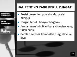  Posisi presenter, posisi slide, posisi
penguji
 Jangan terlalu banyak bergerak
 Jangan menimbulkan bunyi-bunyian yang
tidak perlu
 Setelah selesai, kembalikan lagi slide ke
awal
10
 