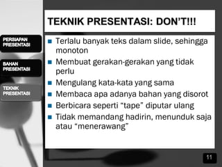  Terlalu banyak teks dalam slide, sehingga
monoton
 Membuat gerakan-gerakan yang tidak
perlu
 Mengulang kata-kata yang sama
 Membaca apa adanya bahan yang disorot
 Berbicara seperti “tape” diputar ulang
 Tidak memandang hadirin, menunduk saja
atau “menerawang”
11
 