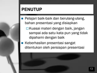  Pelajari baik-baik dan berulang-ulang,
bahan presentasi yang disiapkan
Kuasai materi dengan baik, jangan
sampai ada satu kata pun yang tidak
dipahami dengan baik
 Keberhasilan presentasi sangat
ditentukan oleh persiapan presentasi
13
 