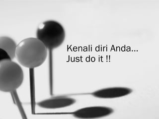 Kenali diri Anda…
Just do it !!
 