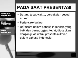 • Datang tepat waktu, berpakaian sesuai
aturan
• Perlu warming up
• Berbicara dalam bahasa Indonesia yang
baik dan benar, tegas, tepat, diucapkan
dengan jelas untuk presentasi ilmiah
dalam bahasa Indonesia
7
 