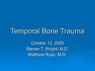 Temporal Bone Trauma
Temporal Bone Trauma
October 12, 2005
October 12, 2005
Steven T. Wright, M.D.
Steven T. Wright, M.D.
Matthew Ryan, M.D.
Matthew Ryan, M.D.
 