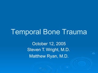 Temporal Bone Trauma
October 12, 2005
Steven T. Wright, M.D.
Matthew Ryan, M.D.
 