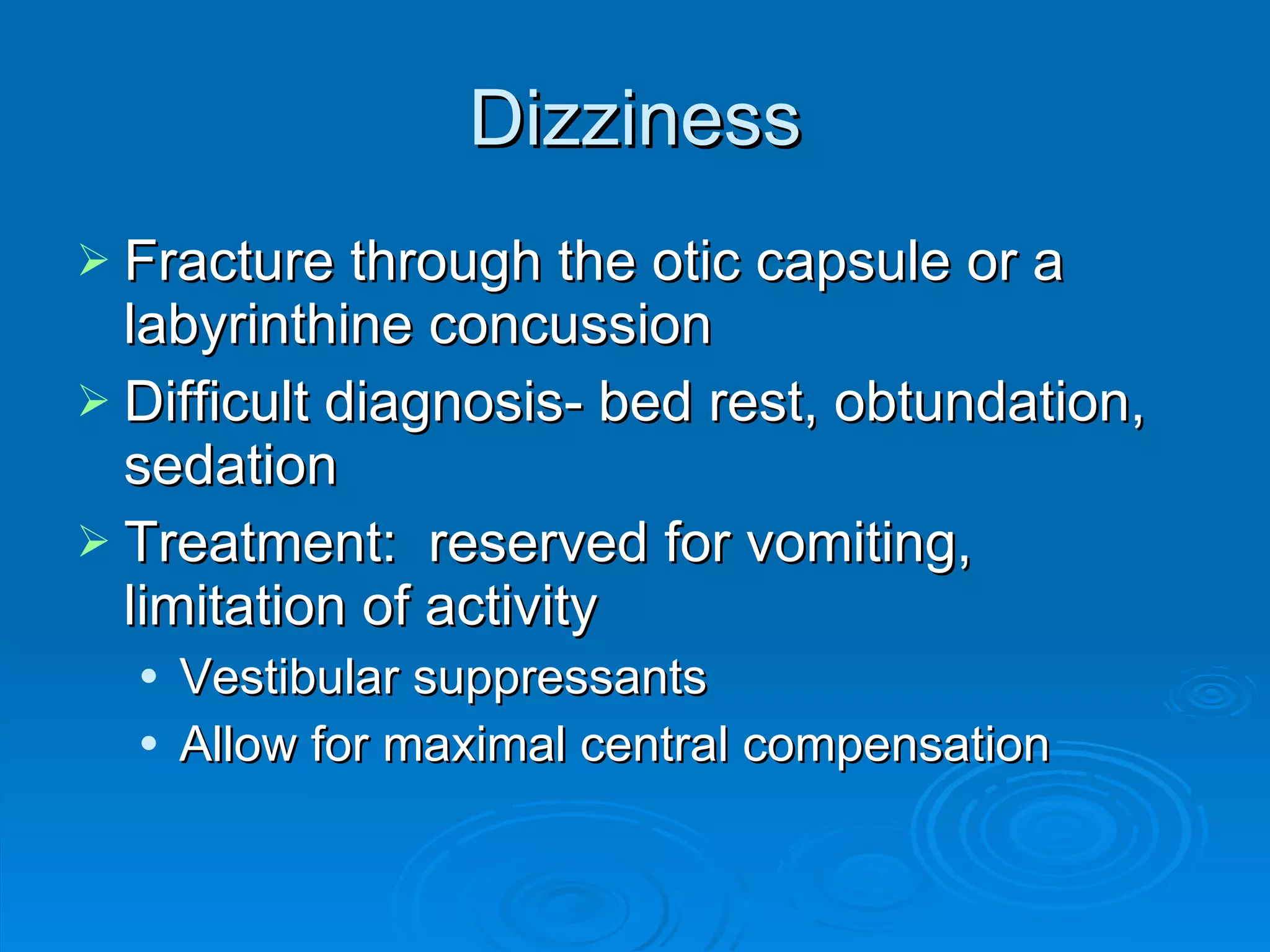 Dizziness Fracture through the otic capsule or a labyrinthine concussion Difficult diagnosis- bed rest, obtundation, sedation Treatment:  reserved for vomiting, limitation of activity  Vestibular suppressants Allow for maximal central compensation 