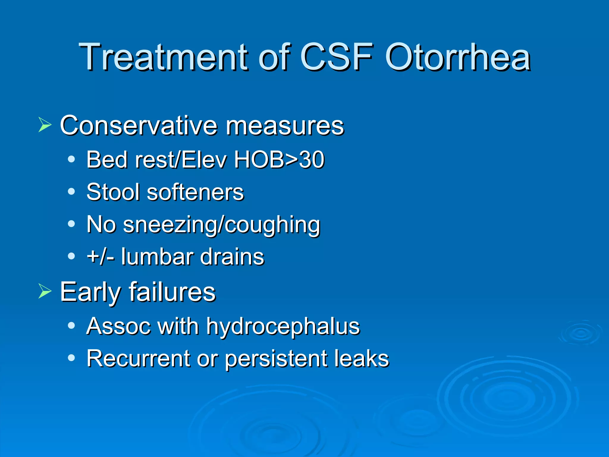 Treatment of CSF Otorrhea Conservative measures Bed rest/Elev HOB>30 Stool softeners No sneezing/coughing +/- lumbar drains Early failures Assoc with hydrocephalus Recurrent or persistent leaks 