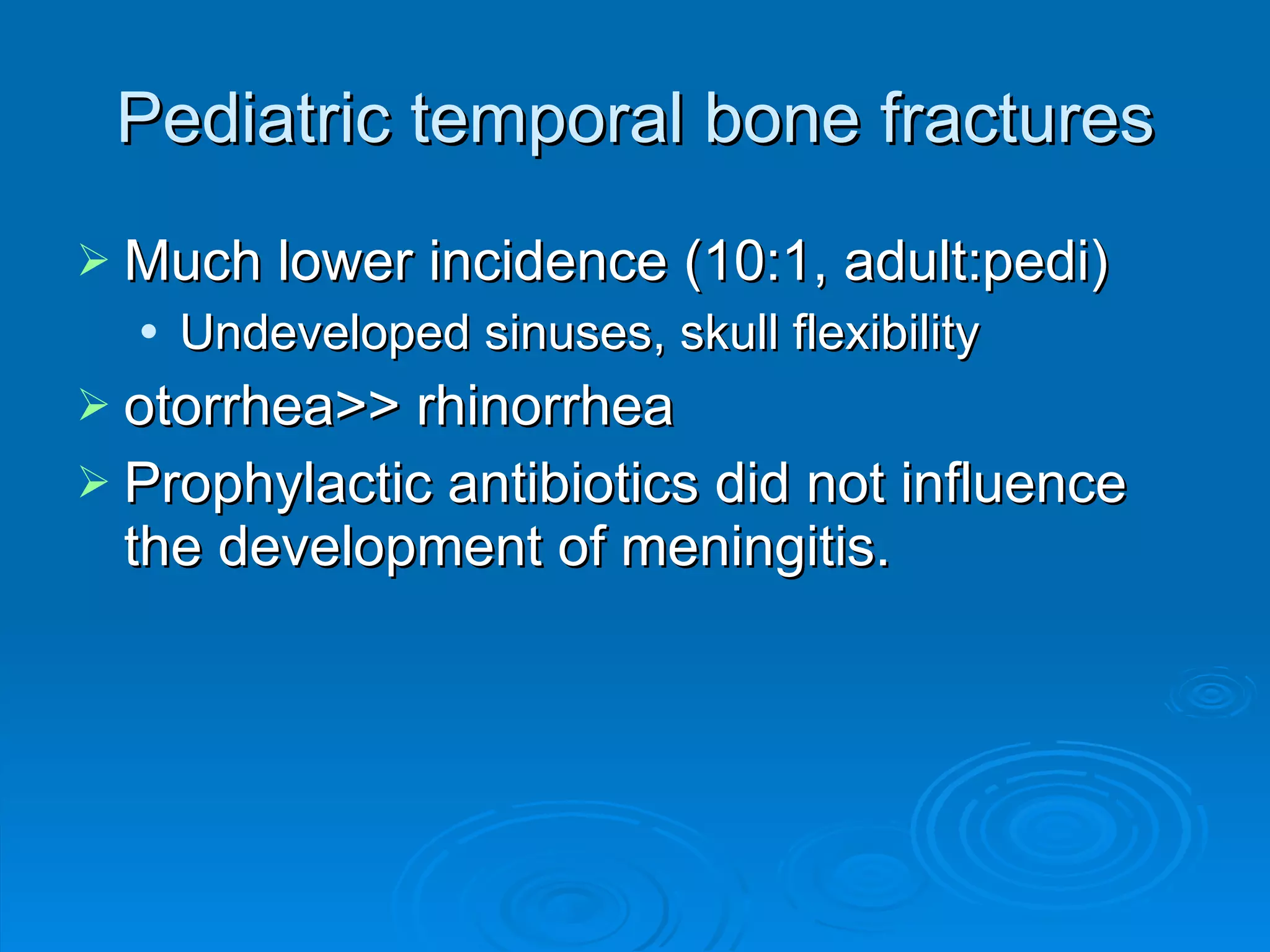 Pediatric temporal bone fractures Much lower incidence (10:1, adult:pedi) Undeveloped sinuses, skull flexibility otorrhea>> rhinorrhea Prophylactic antibiotics did not influence the development of meningitis. 