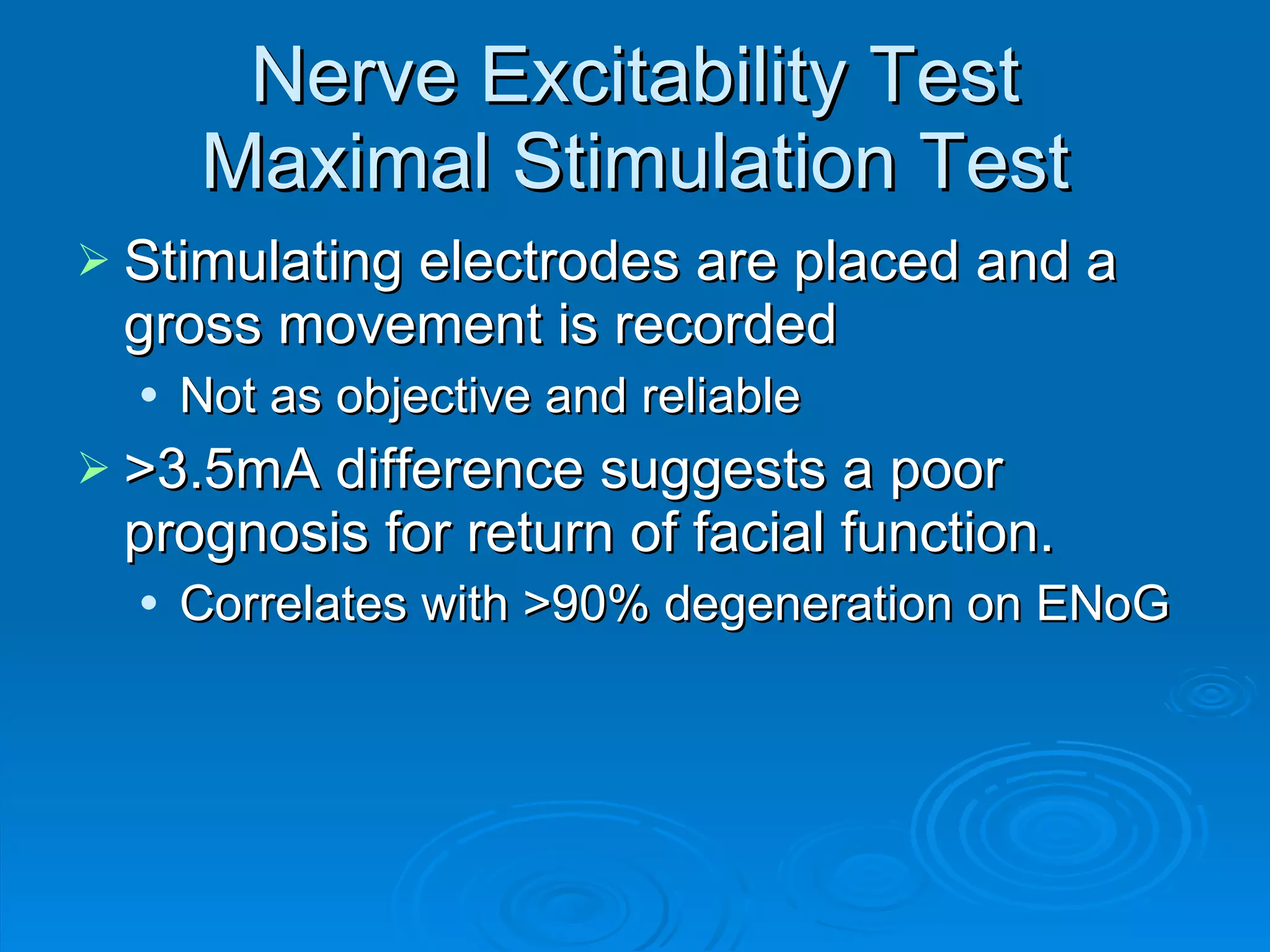Nerve Excitability Test Maximal Stimulation Test Stimulating electrodes are placed and a gross movement is recorded Not as objective and reliable >3.5mA difference suggests a poor prognosis for return of facial function. Correlates with >90% degeneration on ENoG 