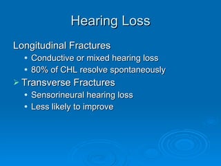 Hearing Loss Longitudinal Fractures Conductive or mixed hearing loss 80% of CHL resolve spontaneously Transverse Fractures Sensorineural hearing loss Less likely to improve 