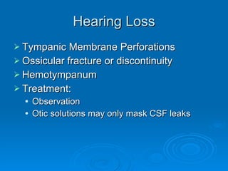Hearing Loss Tympanic Membrane Perforations Ossicular fracture or discontinuity Hemotympanum Treatment:  Observation Otic solutions may only mask CSF leaks 