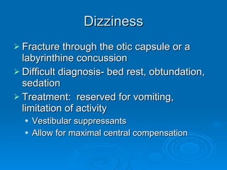 Dizziness Fracture through the otic capsule or a labyrinthine concussion Difficult diagnosis- bed rest, obtundation, sedation Treatment:  reserved for vomiting, limitation of activity  Vestibular suppressants Allow for maximal central compensation 