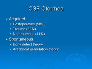 CSF Otorrhea Acquired Postoperative (58%) Trauma (32%) Nontraumatic (11%) Spontaneous Bony defect theory Arachnoid granulation theory 