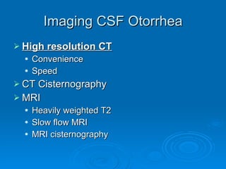 Imaging CSF Otorrhea High resolution CT Convenience Speed CT Cisternography MRI Heavily weighted T2 Slow flow MRI MRI cisternography 