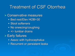 Treatment of CSF Otorrhea Conservative measures Bed rest/Elev HOB>30 Stool softeners No sneezing/coughing +/- lumbar drains Early failures Assoc with hydrocephalus Recurrent or persistent leaks 