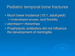 Pediatric temporal bone fractures Much lower incidence (10:1, adult:pedi) Undeveloped sinuses, skull flexibility otorrhea>> rhinorrhea Prophylactic antibiotics did not influence the development of meningitis. 